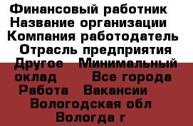 Финансовый работник › Название организации ­ Компания-работодатель › Отрасль предприятия ­ Другое › Минимальный оклад ­ 1 - Все города Работа » Вакансии   . Вологодская обл.,Вологда г.